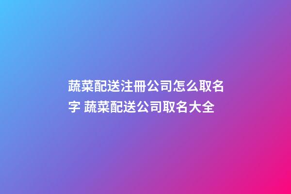 蔬菜配送注冊公司怎么取名字 蔬菜配送公司取名大全-第1張-公司起名-玄機派